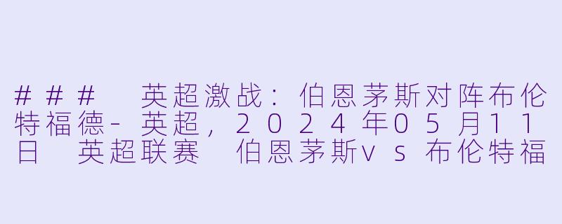 ### 英超激战：伯恩茅斯对阵布伦特福德-英超，2024年05月11日 英超联赛 伯恩茅斯vs布伦特福德，正赛