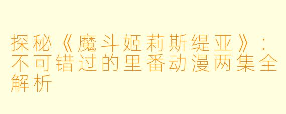 探秘《魔斗姬莉斯缇亚》：不可错过的里番动漫两集全解析
