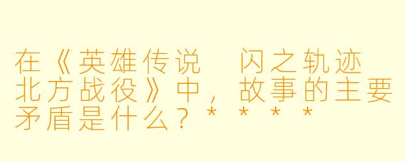 在《英雄传说 闪之轨迹 北方战役》中,故事的主要矛盾是什么?****