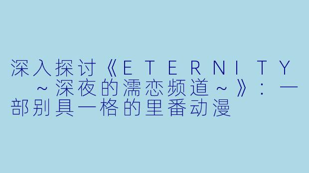 深入探讨《ETERNITY ~深夜的濡恋频道~》:一部别具一格的里番动漫