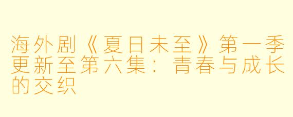 海外剧《夏日未至》第一季更新至第六集：青春与成长的交织