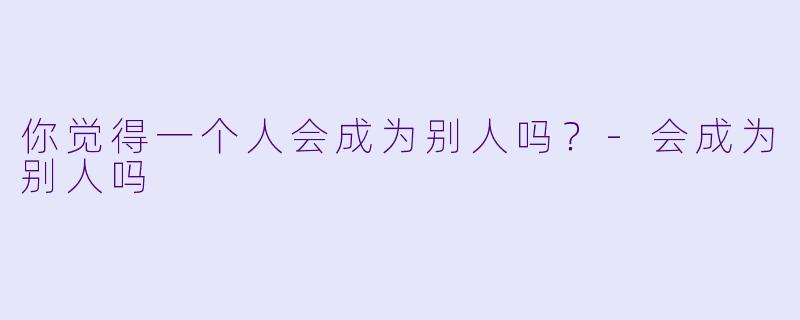 你觉得一个人会成为别人吗？