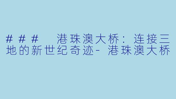 ### 港珠澳大桥：连接三地的新世纪奇迹-港珠澳大桥