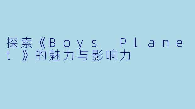 探索《Boys Planet》的魅力与影响力
