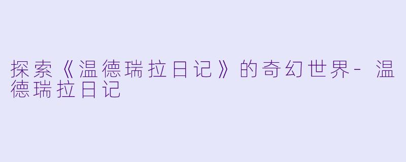 探索《温德瑞拉日记》的奇幻世界-温德瑞拉日记