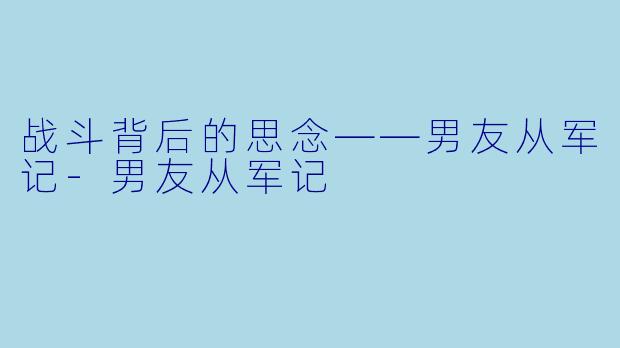 战斗背后的思念——男友从军记-男友从军记