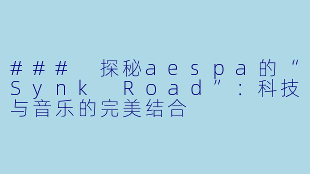 ### 探秘aespa的“Synk Road”:科技与音乐的完美结合