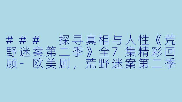 ### 探寻真相与人性《荒野迷案第二季》全7集精彩回顾-欧美剧，荒野迷案第二季，全7集