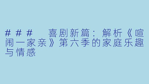 ### 喜剧新篇：解析《喧闹一家亲》第六季的家庭乐趣与情感