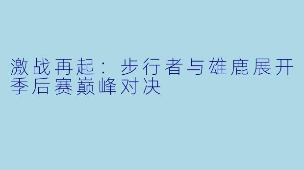 激战再起：步行者与雄鹿展开季后赛巅峰对决