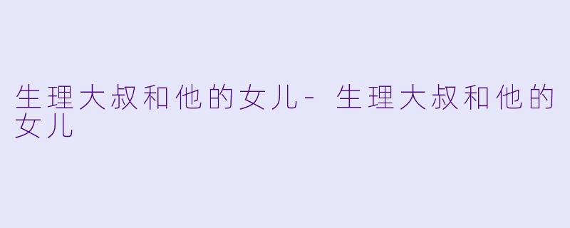 生理大叔和他的女儿-生理大叔和他的女儿