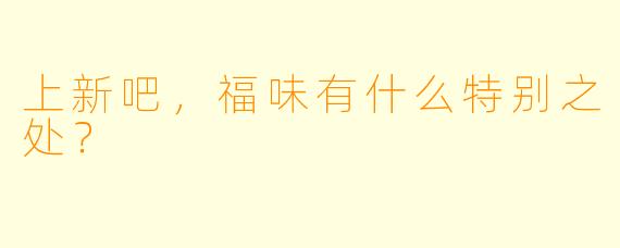 上新吧，福味有什么特别之处？  