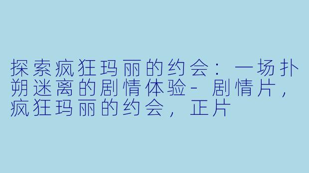 探索疯狂玛丽的约会：一场扑朔迷离的剧情体验-剧情片，疯狂玛丽的约会，正片