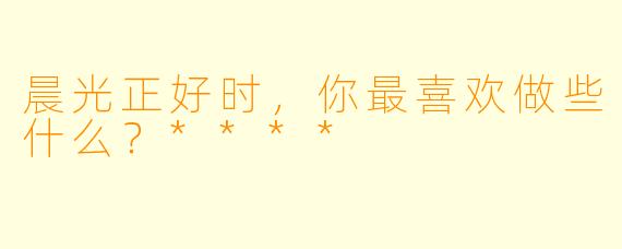 晨光正好时，你最喜欢做些什么？****