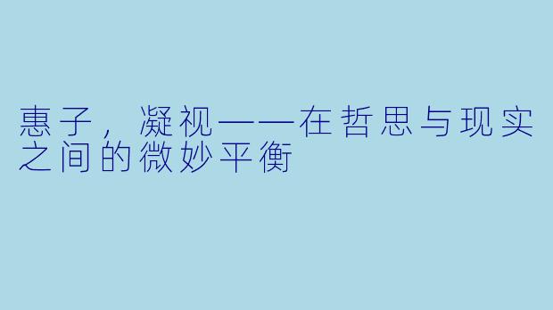 惠子，凝视——在哲思与现实之间的微妙平衡