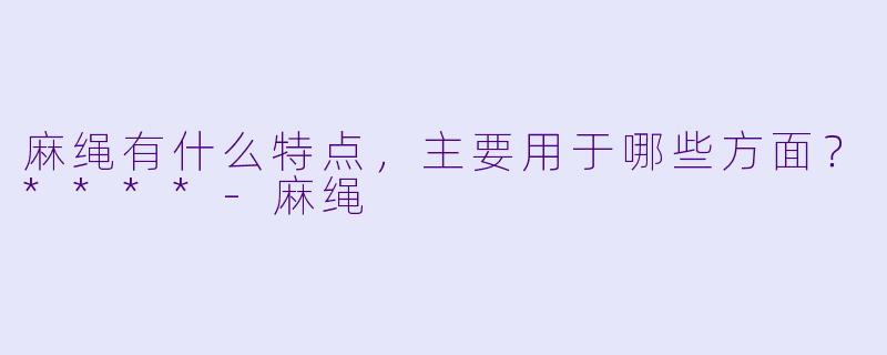 麻绳有什么特点，主要用于哪些方面？****