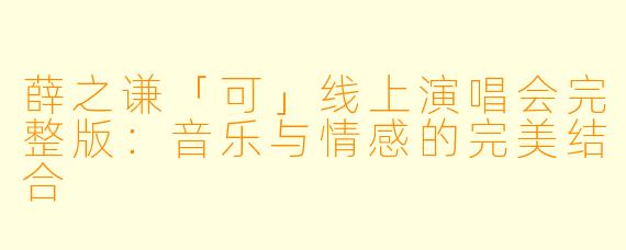 薛之谦「可」线上演唱会完整版：音乐与情感的完美结合