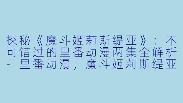 探秘《魔斗姬莉斯缇亚》：不可错过的里番动漫两集全解析-里番动漫，魔斗姬莉斯缇亚，2集全