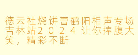 德云社烧饼曹鹤阳相声专场吉林站2024让你捧腹大笑，精彩不断
