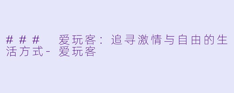 ### 爱玩客：追寻激情与自由的生活方式-爱玩客
