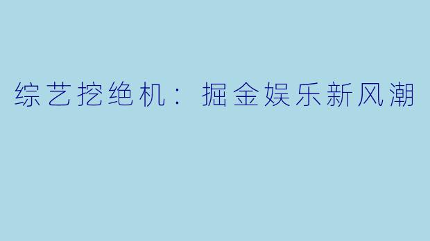 综艺挖绝机:掘金娱乐新风潮