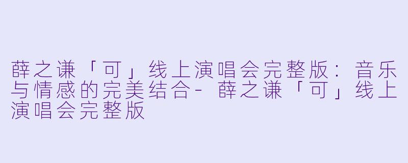 薛之谦「可」线上演唱会完整版：音乐与情感的完美结合-薛之谦「可」线上演唱会完整版