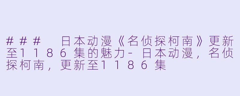 ### 日本动漫《名侦探柯南》更新至1186集的魅力-日本动漫，名侦探柯南，更新至1186集