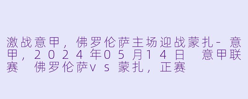 激战意甲，佛罗伦萨主场迎战蒙扎-意甲，2024年05月14日 意甲联赛 佛罗伦萨vs蒙扎，正赛