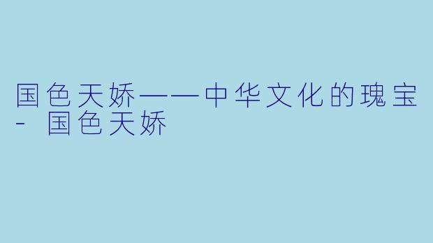 国色天娇——中华文化的瑰宝-国色天娇