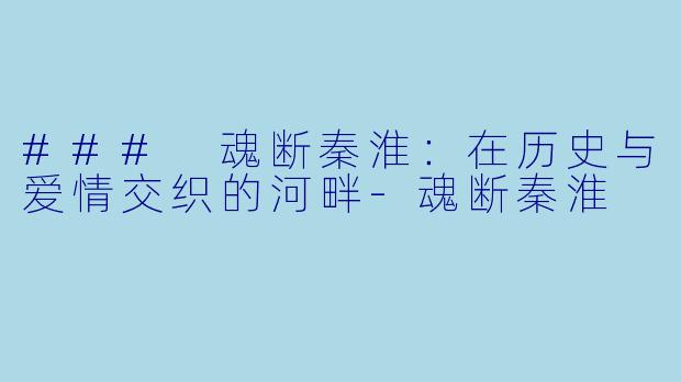 ### 魂断秦淮：在历史与爱情交织的河畔-魂断秦淮