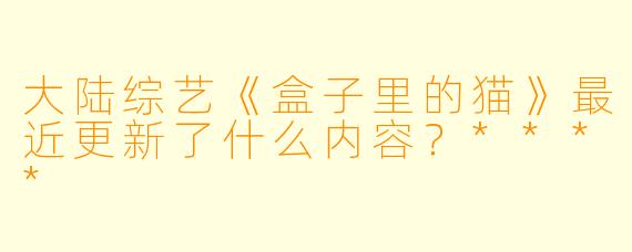 大陆综艺《盒子里的猫》最近更新了什么内容?****