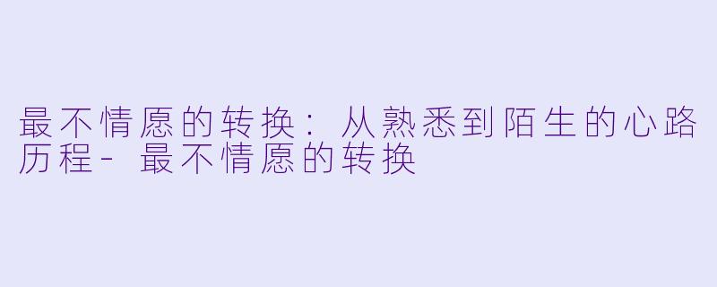 最不情愿的转换：从熟悉到陌生的心路历程-最不情愿的转换