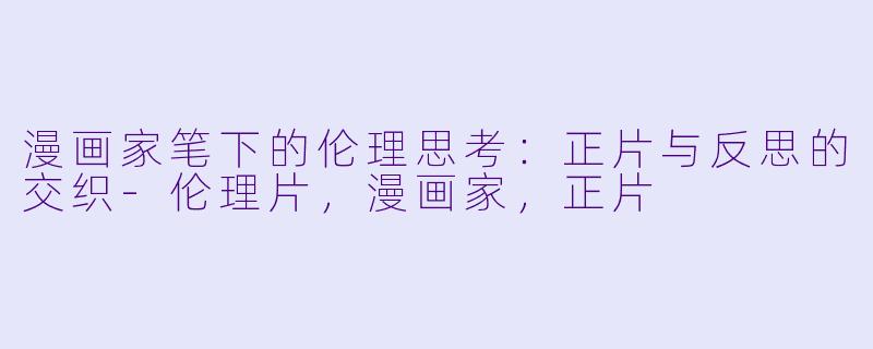 漫画家笔下的伦理思考：正片与反思的交织-伦理片，漫画家，正片