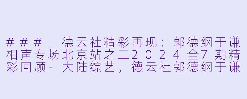 ### 德云社精彩再现：郭德纲于谦相声专场北京站之二2024全7期精彩回顾-大陆综艺，德云社郭德纲于谦相声专场北京站之二2024，全7期