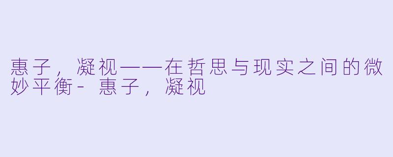 惠子，凝视——在哲思与现实之间的微妙平衡-惠子，凝视