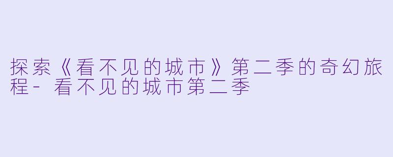 探索《看不见的城市》第二季的奇幻旅程-看不见的城市第二季