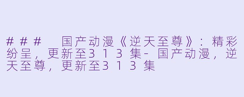 ### 国产动漫《逆天至尊》：精彩纷呈，更新至313集-国产动漫，逆天至尊，更新至313集