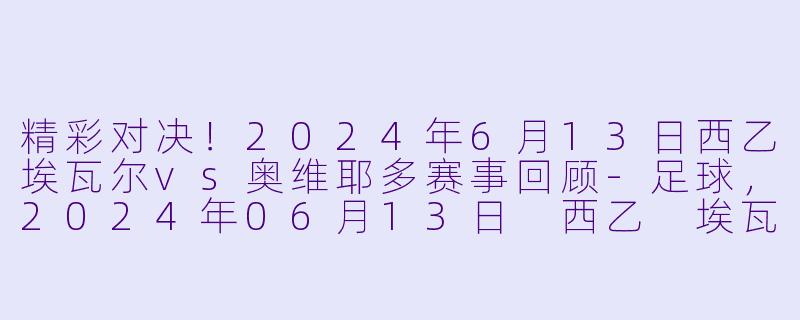 精彩对决！2024年6月13日西乙埃瓦尔vs奥维耶多赛事回顾-足球，2024年06月13日 西乙 埃瓦尔vs奥维耶多，正赛