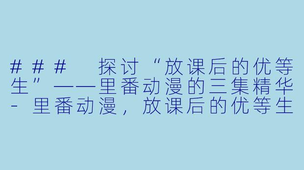 ### 探讨“放课后的优等生”——里番动漫的三集精华-里番动漫，放课后的优等生，3集全