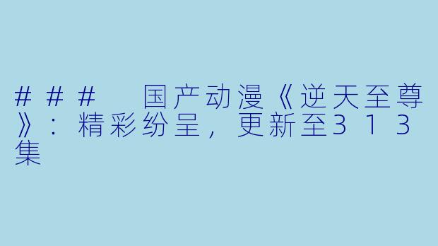 ### 国产动漫《逆天至尊》：精彩纷呈，更新至313集