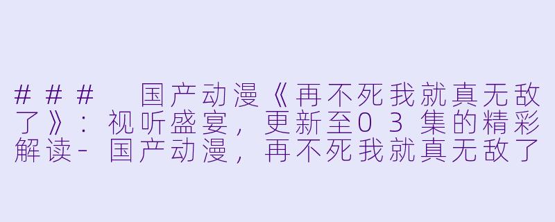 ### 国产动漫《再不死我就真无敌了》：视听盛宴，更新至03集的精彩解读-国产动漫，再不死我就真无敌了，更新至03集