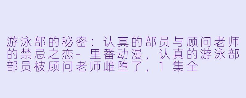 游泳部的秘密：认真的部员与顾问老师的禁忌之恋-里番动漫，认真的游泳部部员被顾问老师雌堕了，1集全
