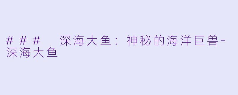 ### 深海大鱼:神秘的海洋巨兽
