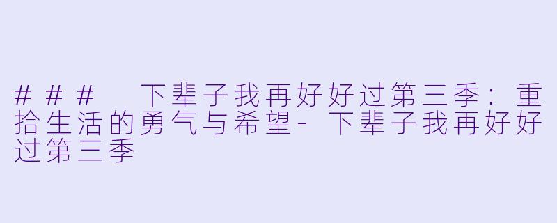 ### 下辈子我再好好过第三季：重拾生活的勇气与希望-下辈子我再好好过第三季
