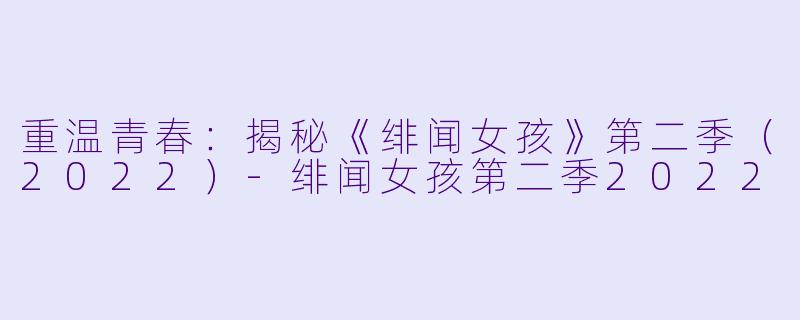 重温青春：揭秘《绯闻女孩》第二季（2022）-绯闻女孩第二季2022