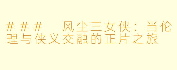 ### 风尘三女侠：当伦理与侠义交融的正片之旅