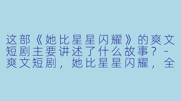 这部《她比星星闪耀》的爽文短剧主要讲述了什么故事?