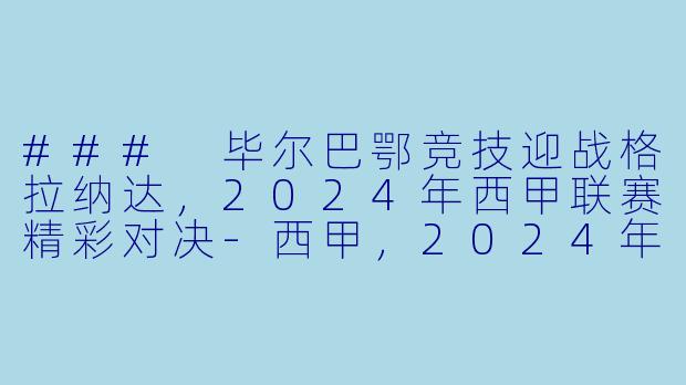 ### 毕尔巴鄂竞技迎战格拉纳达,2024年西甲联赛精彩对决