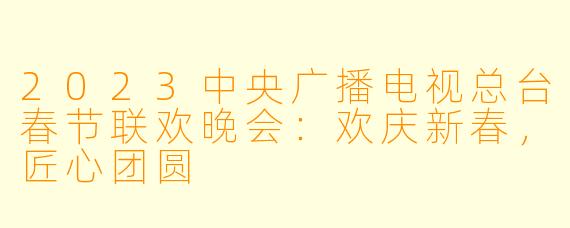 2023中央广播电视总台春节联欢晚会：欢庆新春，匠心团圆