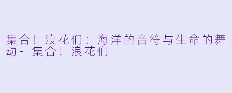 集合！浪花们：海洋的音符与生命的舞动-集合！浪花们